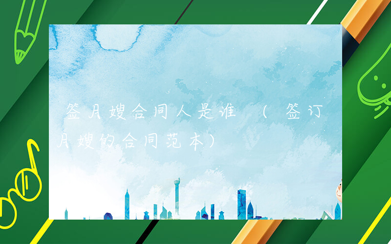 签月嫂合同人是谁 (签订月嫂的合同范本)